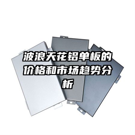 波浪天花铝单板的价格和市场趋势分析